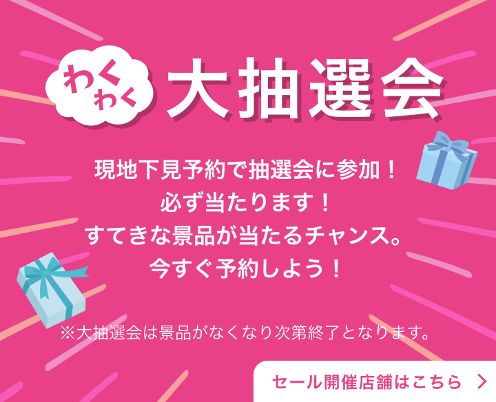 わくわく大抽選会 現地下見予約で抽選会に参加！必ず当たります！すてきな景品が当たるチャンス。今すぐ予約しよう！※大抽選会は景品がなくなり次第終了となります。