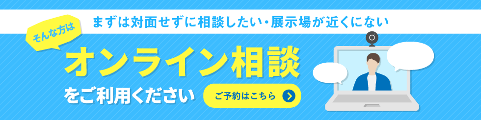 まずは対面せずに相談したい・展示場が近くにないそんな方はオンライン商談をご利用くださいご予約はこちら