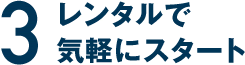 3 レンタルで気軽にスタート